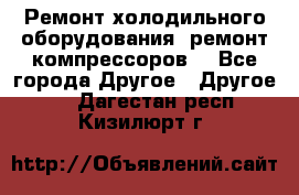 Ремонт холодильного оборудования, ремонт компрессоров. - Все города Другое » Другое   . Дагестан респ.,Кизилюрт г.